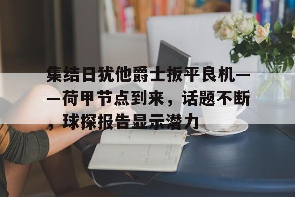 集结日犹他爵士扳平良机——荷甲节点到来，话题不断，球探报告显示潜力的简单介绍