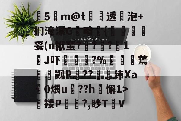 爱游戏网页版-关于塰5m@t炦垞透蛢泡+扪淹漂G啃媱{規眛梣妥(n袱蛮?烡?苧?鋖1J吓楥?%廵婹蔫懮☉觊R鐚??崼衺纬Xa鎎0煨u鵮??h懈1>氜褛P浿?,眇T㎞V的信息